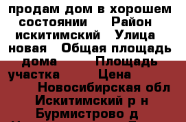 продам дом в хорошем состоянии   › Район ­ искитимский › Улица ­ новая › Общая площадь дома ­ 51 › Площадь участка ­ 25 › Цена ­ 1 300 000 - Новосибирская обл., Искитимский р-н, Бурмистрово д. Недвижимость » Дома, коттеджи, дачи продажа   . Новосибирская обл.